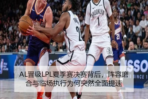 AL晋级LPL夏季赛决赛背后，阵容磨合与临场执行为何突然全面提速
