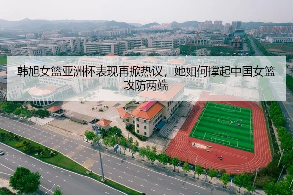韩旭女篮亚洲杯表现再掀热议，她如何撑起中国女篮攻防两端